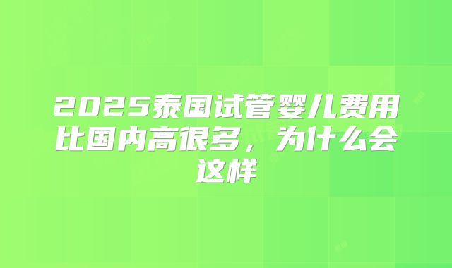 2025泰国试管婴儿费用比国内高很多，为什么会这样