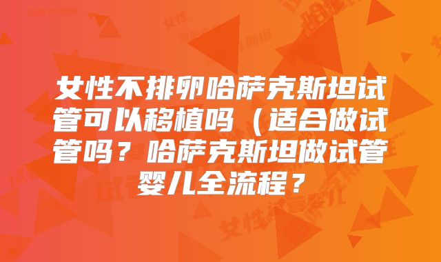 女性不排卵哈萨克斯坦试管可以移植吗（适合做试管吗？哈萨克斯坦做试管婴儿全流程？