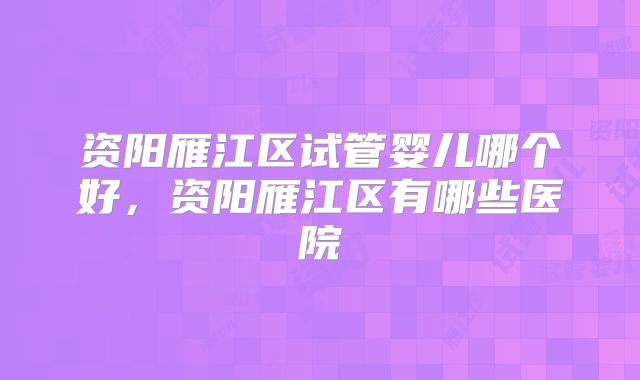 资阳雁江区试管婴儿哪个好，资阳雁江区有哪些医院