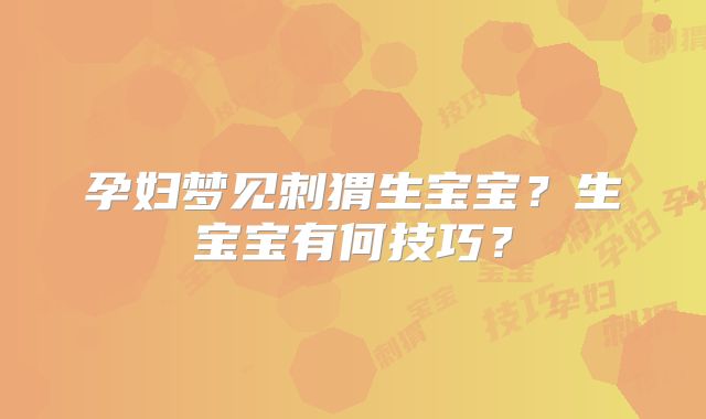 孕妇梦见刺猬生宝宝?生宝宝有何技巧?
