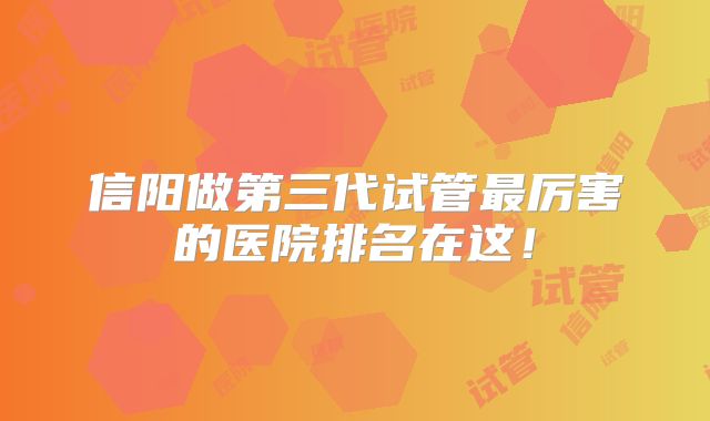 信阳做第三代试管最厉害的医院排名在这!
