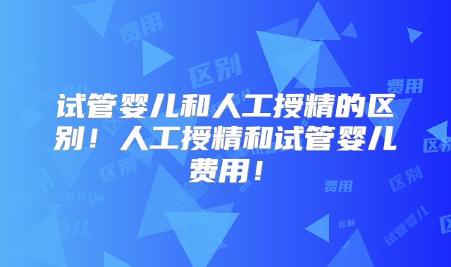 试管婴儿和人工授精的区别！人工授精和试管婴儿费用！