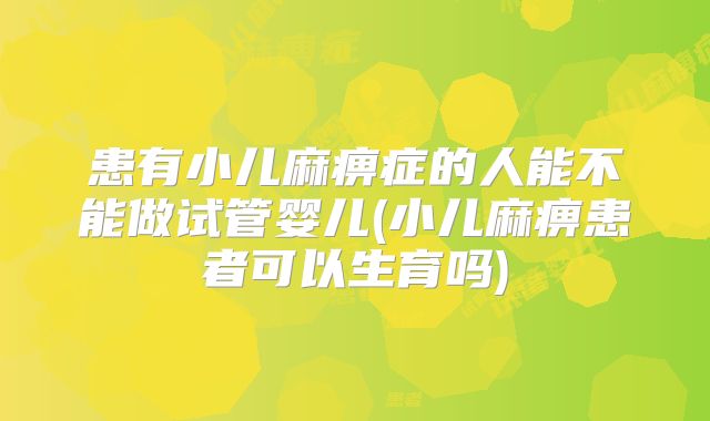 患有小儿麻痹症的人能不能做试管婴儿(小儿麻痹患者可以生育吗)