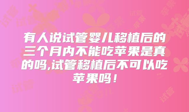 有人说试管婴儿移植后的三个月内不能吃苹果是真的吗,试管移植后不可以吃苹果吗！