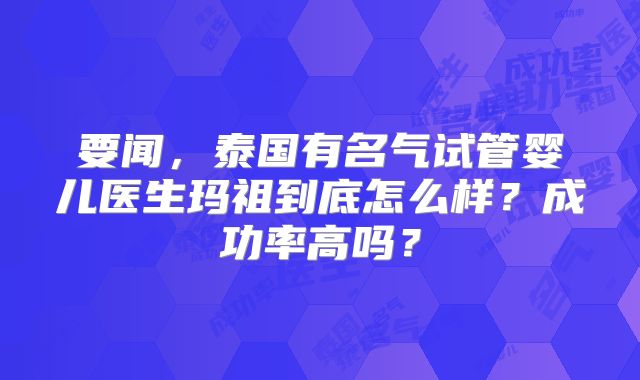 要闻，泰国有名气试管婴儿医生玛祖到底怎么样？成功率高吗？