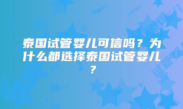 泰国试管婴儿可信吗？为什么都选择泰国试管婴儿？