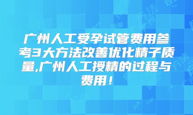 广州人工受孕试管费用参考3大方法改善优化精子质量,广州人工授精的过程与费用！