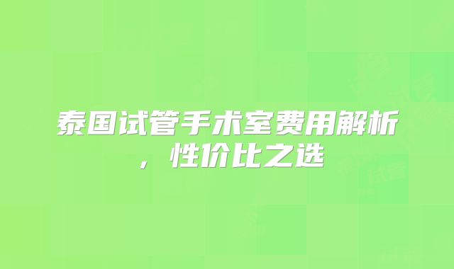 泰国试管手术室费用解析，性价比之选