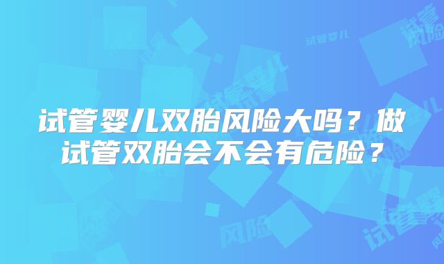 试管婴儿双胎风险大吗？做试管双胎会不会有危险？