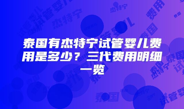 泰国有杰特宁试管婴儿费用是多少？三代费用明细一览