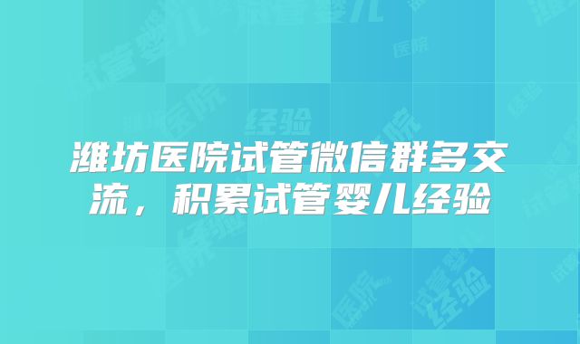 潍坊医院试管微信群多交流，积累试管婴儿经验