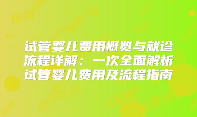 试管婴儿费用概览与就诊流程详解：一次全面解析试管婴儿费用及流程指南