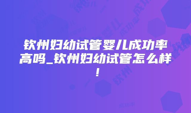钦州妇幼试管婴儿成功率高吗_钦州妇幼试管怎么样！