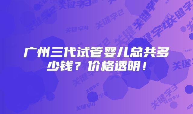 广州三代试管婴儿总共多少钱？价格透明！