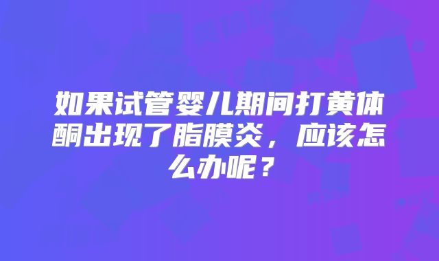 如果试管婴儿期间打黄体酮出现了脂膜炎，应该怎么办呢？
