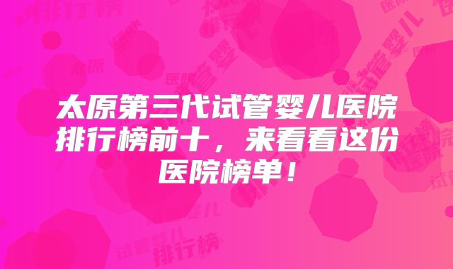 太原第三代试管婴儿医院排行榜前十,来看看这份医院榜单!