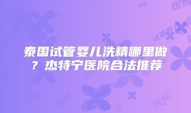 泰国试管婴儿洗精哪里做？杰特宁医院合法推荐