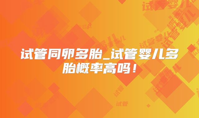 试管同卵多胎_试管婴儿多胎概率高吗！