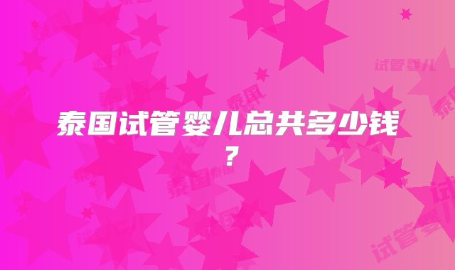 泰国试管婴儿总共多少钱?