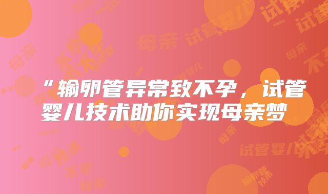 “输卵管异常致不孕，试管婴儿技术助你实现母亲梦