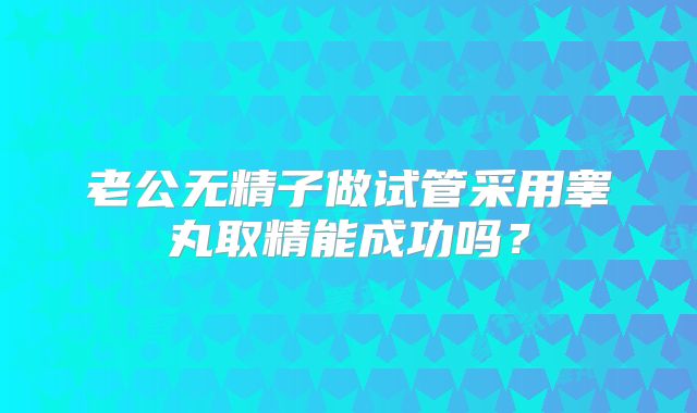 老公无精子做试管采用睾丸取精能成功吗？