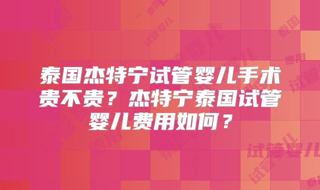 泰国杰特宁试管婴儿手术贵不贵？杰特宁泰国试管婴儿费用如何？