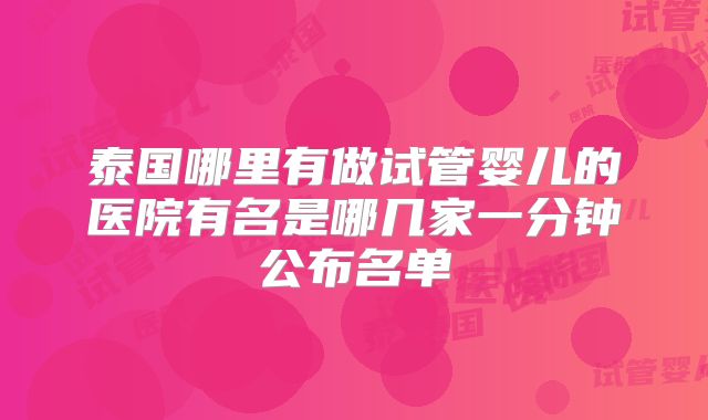 泰国哪里有做试管婴儿的医院有名是哪几家一分钟公布名单
