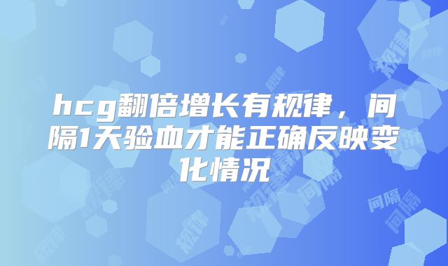 hcg翻倍增长有规律，间隔1天验血才能正确反映变化情况