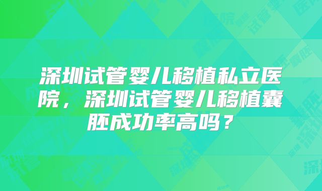 深圳试管婴儿移植私立医院，深圳试管婴儿移植囊胚成功率高吗？