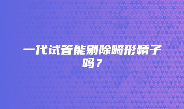 一代试管能剔除畸形精子吗？