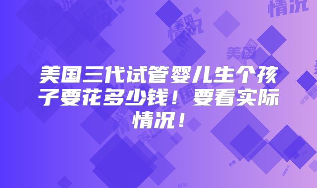 美国三代试管婴儿生个孩子要花多少钱！要看实际情况！