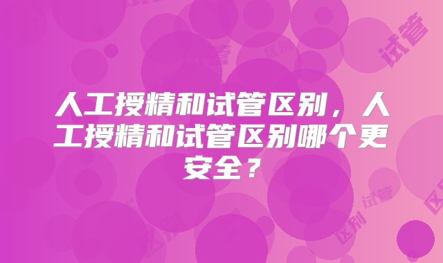 人工授精和试管区别，人工授精和试管区别哪个更安全？