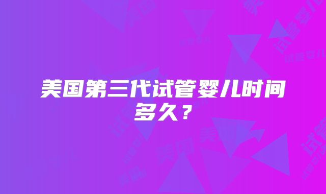 美国第三代试管婴儿时间多久？