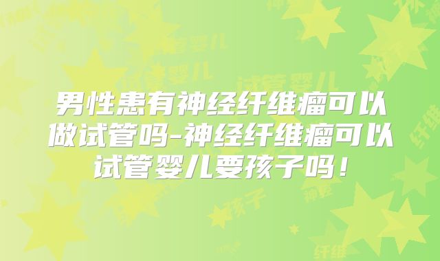 男性患有神经纤维瘤可以做试管吗-神经纤维瘤可以试管婴儿要孩子吗！