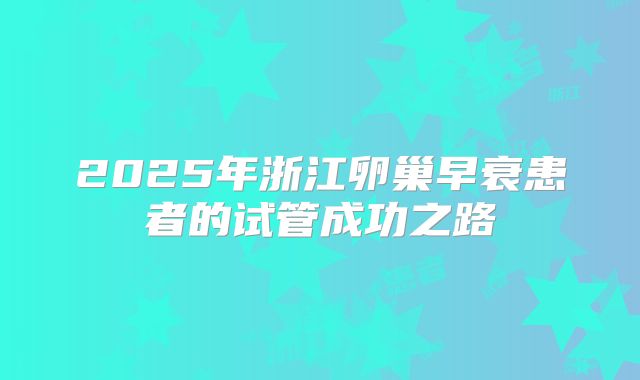 2025年浙江卵巢早衰患者的试管成功之路