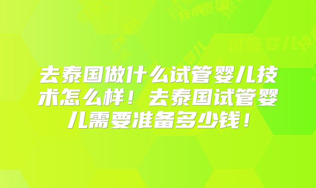 去泰国做什么试管婴儿技术怎么样！去泰国试管婴儿需要准备多少钱！