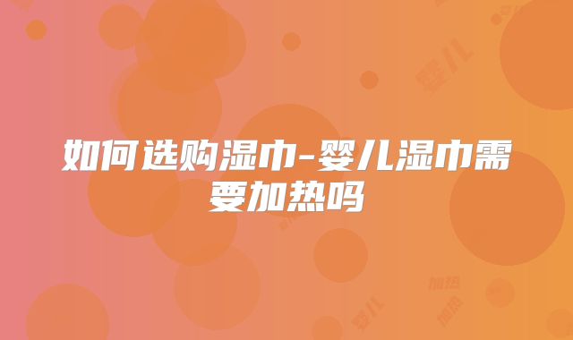 如何选购湿巾-婴儿湿巾需要加热吗