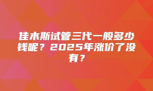 佳木斯试管三代一般多少钱呢?2025年涨价了没有?