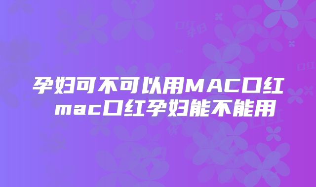 孕妇可不可以用MAC口红 mac口红孕妇能不能用