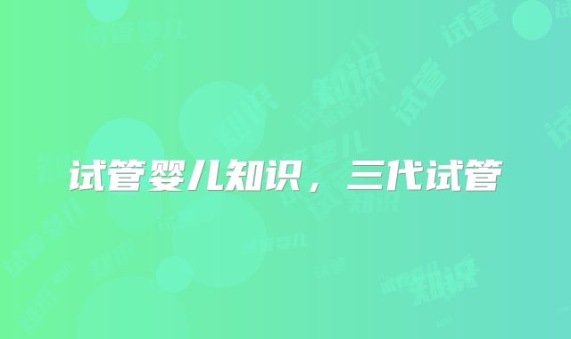 试管婴儿知识,三代试管