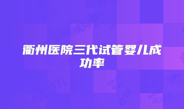 衢州医院三代试管婴儿成功率