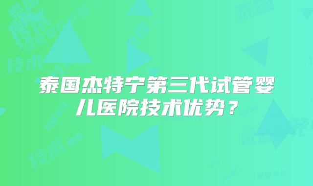 泰国杰特宁第三代试管婴儿医院技术优势?