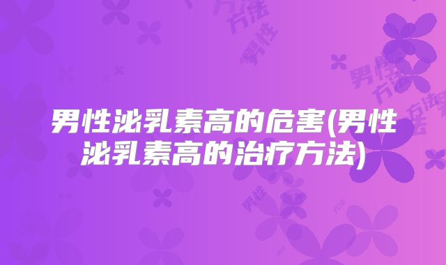 男性泌乳素高的危害(男性泌乳素高的治疗方法)