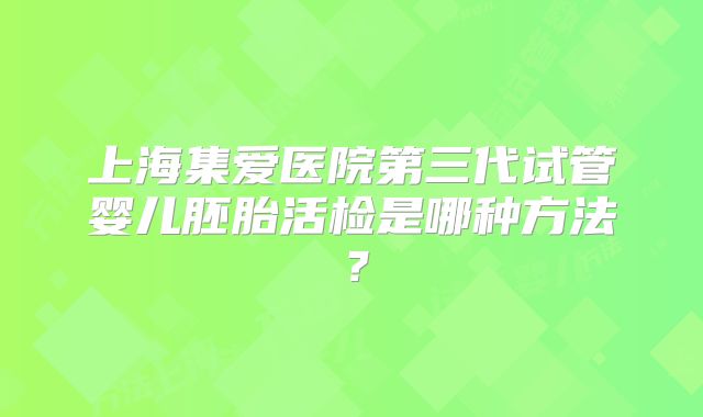 上海集爱医院第三代试管婴儿胚胎活检是哪种方法?