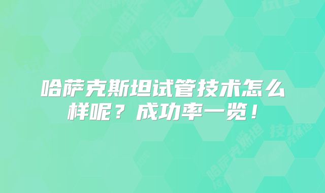 哈萨克斯坦试管技术怎么样呢?成功率一览!