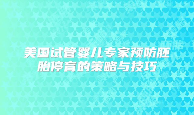 美国试管婴儿专家预防胚胎停育的策略与技巧