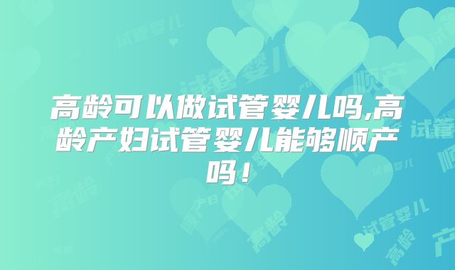 高龄可以做试管婴儿吗,高龄产妇试管婴儿能够顺产吗！