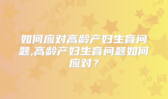 如何应对高龄产妇生育问题,高龄产妇生育问题如何应对？