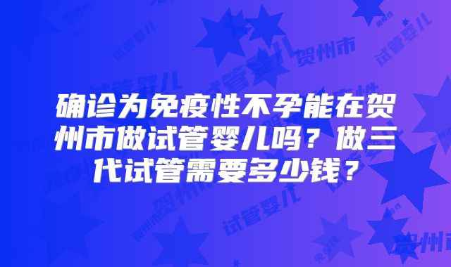 确诊为免疫性不孕能在贺州市做试管婴儿吗?做三代试管需要多少钱?