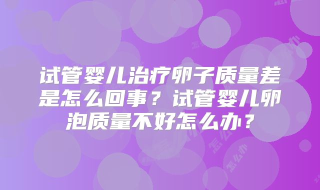 试管婴儿治疗卵子质量差是怎么回事？试管婴儿卵泡质量不好怎么办？